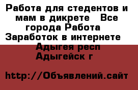 Работа для стедентов и мам в дикрете - Все города Работа » Заработок в интернете   . Адыгея респ.,Адыгейск г.